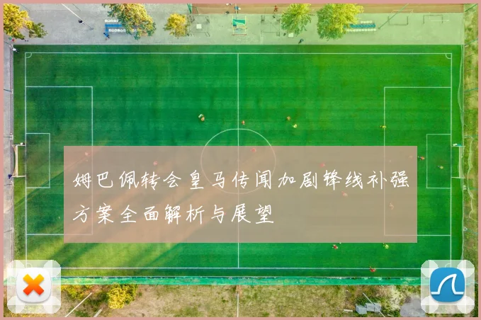 姆巴佩转会皇马传闻加剧锋线补强方案全面解析与展望