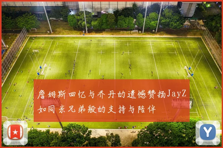 詹姆斯回忆与乔丹的遗憾赞扬JayZ如同亲兄弟般的支持与陪伴