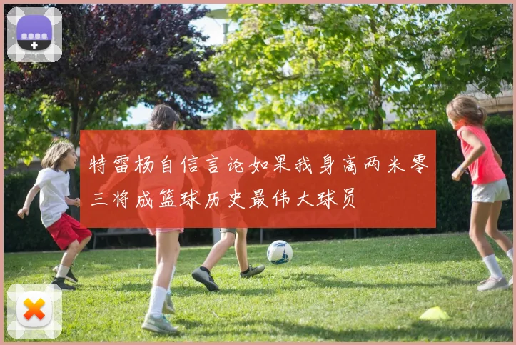 特雷杨自信言论如果我身高两米零三将成篮球历史最伟大球员
