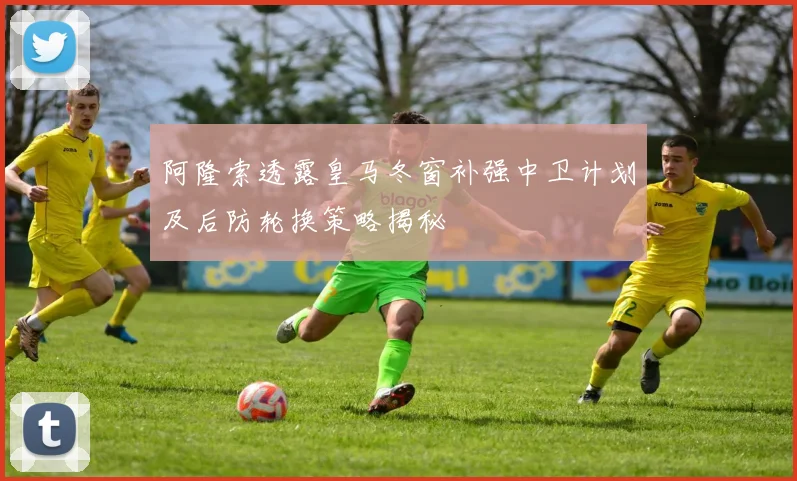 阿隆索透露皇马冬窗补强中卫计划及后防轮换策略揭秘