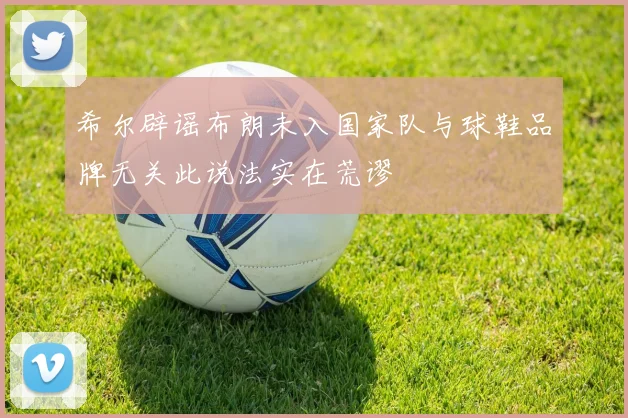 希尔辟谣布朗未入国家队与球鞋品牌无关此说法实在荒谬