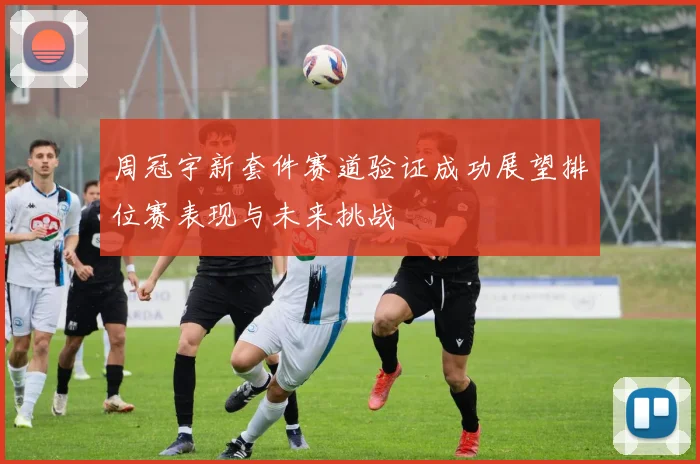 周冠宇新套件赛道验证成功展望排位赛表现与未来挑战