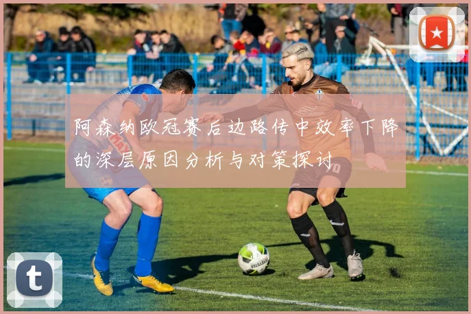 阿森纳欧冠赛后边路传中效率下降的深层原因分析与对策探讨