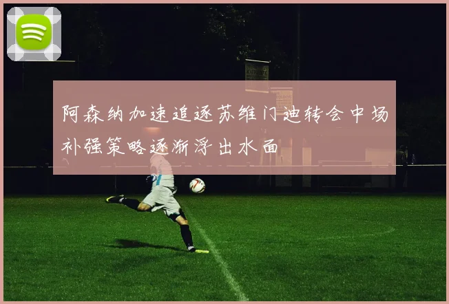 阿森纳加速追逐苏维门迪转会中场补强策略逐渐浮出水面