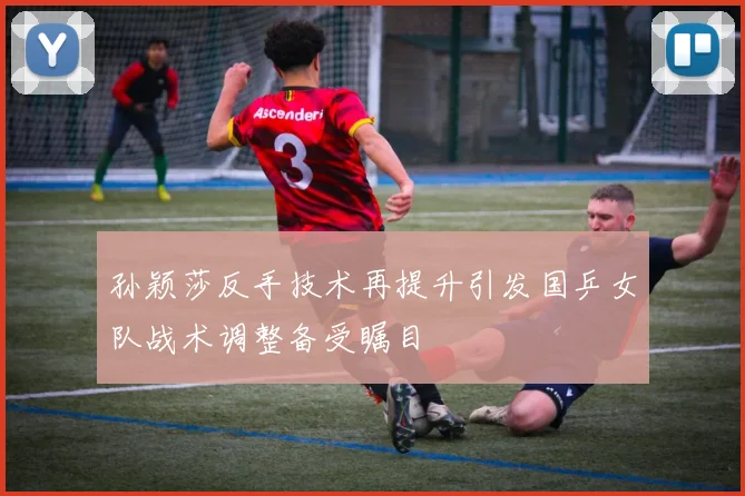 孙颖莎反手技术再提升引发国乒女队战术调整备受瞩目