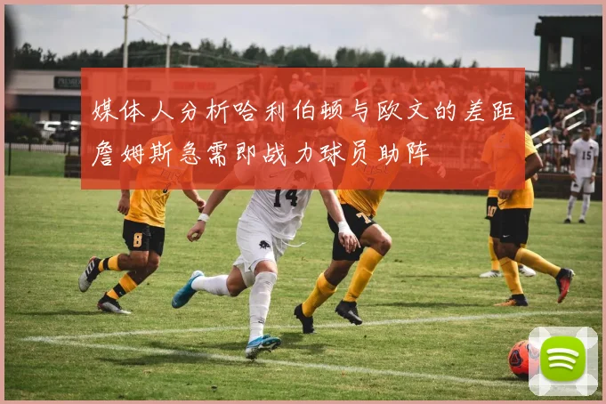 媒体人分析哈利伯顿与欧文的差距詹姆斯急需即战力球员助阵