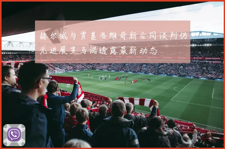 赫尔城与贾基洛维奇新合同谈判仍无进展罗马诺透露最新动态
