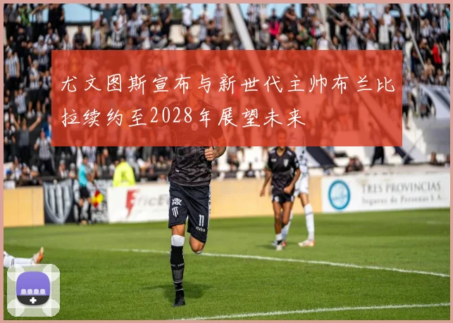 尤文图斯宣布与新世代主帅布兰比拉续约至2028年展望未来