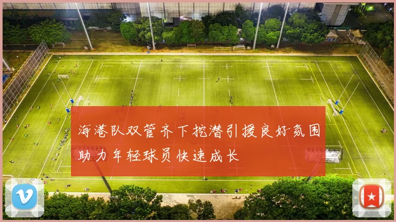海港队双管齐下挖潜引援良好氛围助力年轻球员快速成长